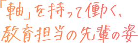 「軸」を持って働く、教育担当の先輩の姿
