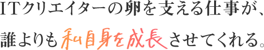 ITクリエイターの卵を支える仕事が、誰よりも私自身を成長させてくれる。